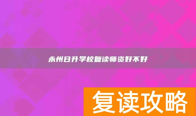 永州日升学校复读师资好不好