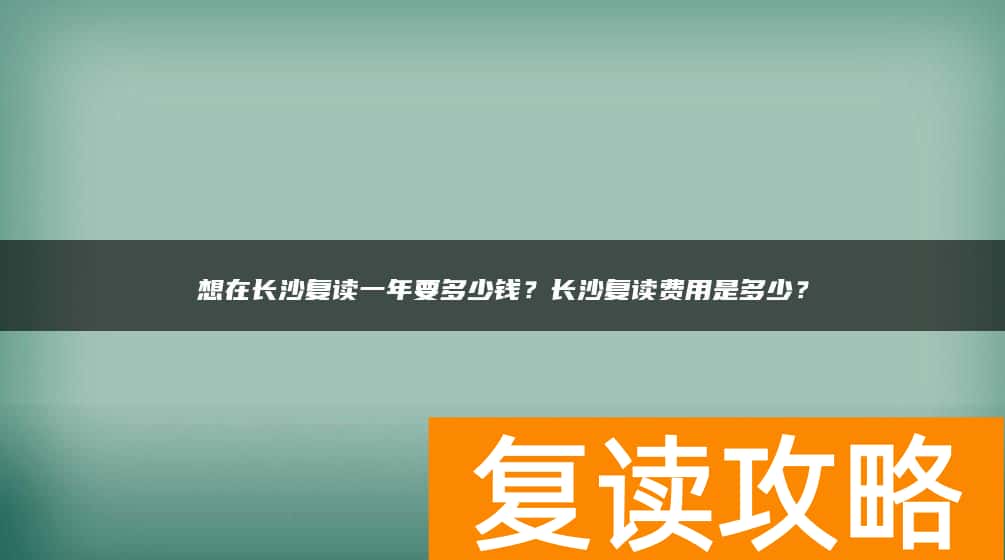 想在长沙复读一年要多少钱?长沙复读费用是多少?