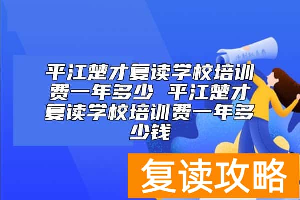 平江楚才复读学校培训费一年多少 平江楚才复读学校学费标准