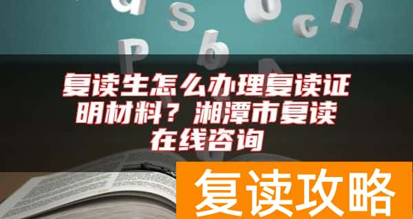 复读生怎么办理复读证明材料？湘潭市复读在线咨询