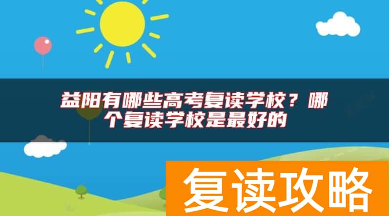 益阳有哪些高考复读学校？哪个复读学校是最好的