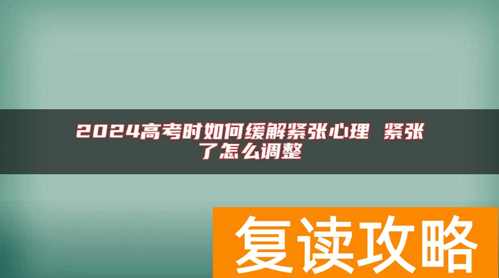 2024高考时如何缓解紧张心理 紧张了怎么调整