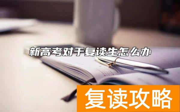 新高考对于复读生怎么办  有没有限制