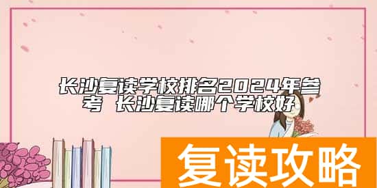 长沙复读学校排名2024年参考 长沙复读哪个学校好