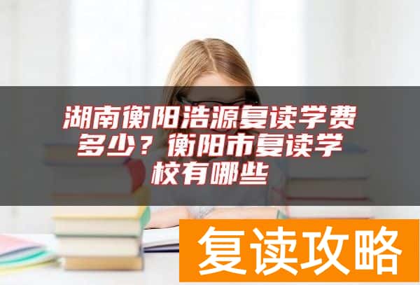 湖南衡阳浩源复读学费多少？衡阳市复读学校有哪些