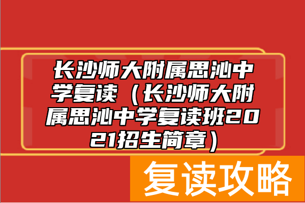 长沙师大附属思沁中学复读（长沙师大附属思沁中学复读班2021招生简章）