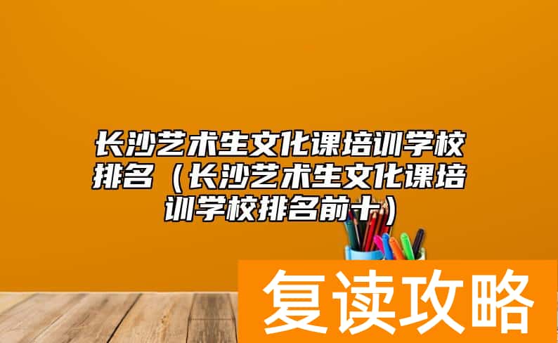 长沙艺术生文化课培训学校排名（长沙艺术生文化课培训学校排名前十）