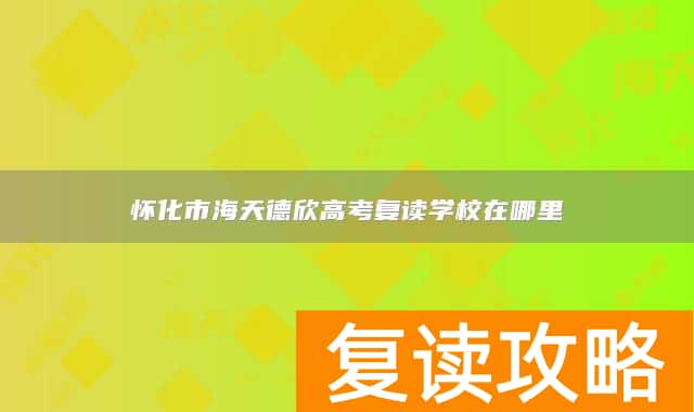 怀化市海天德欣高考复读学校在哪里