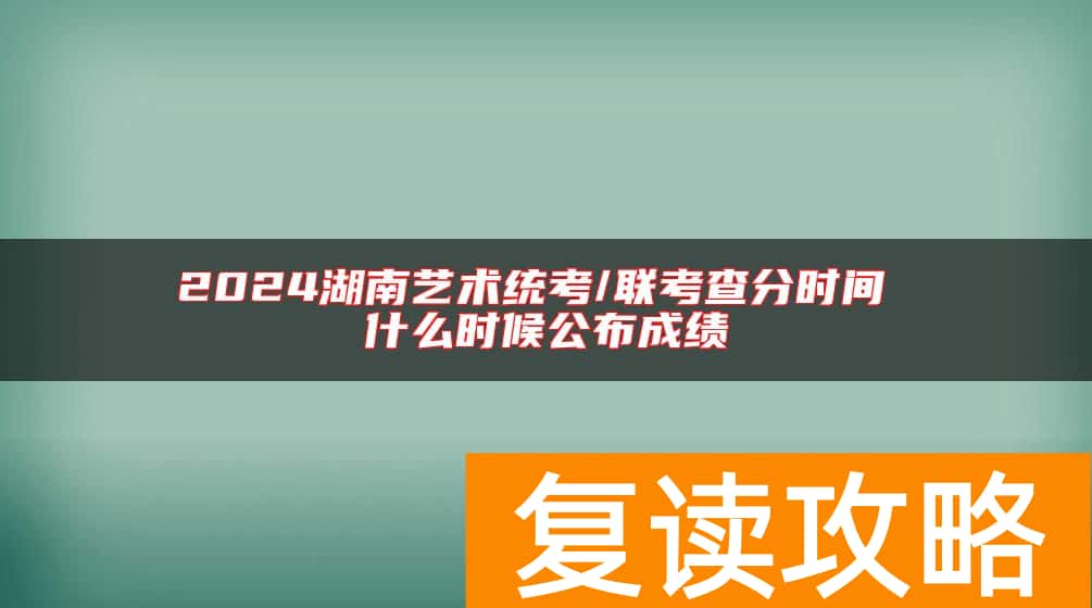 2024湖南艺术统考/联考查分时间 什么时候公布成绩
