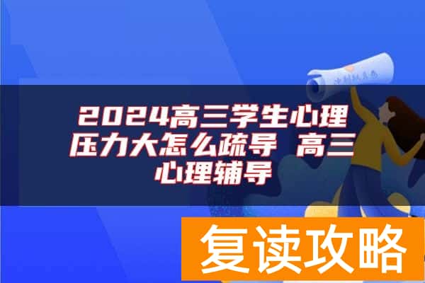 2024高三学生心理压力大怎么疏导 高三心理辅导