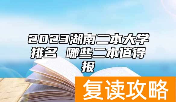 2023湖南二本大学排名 哪些二本值得报
