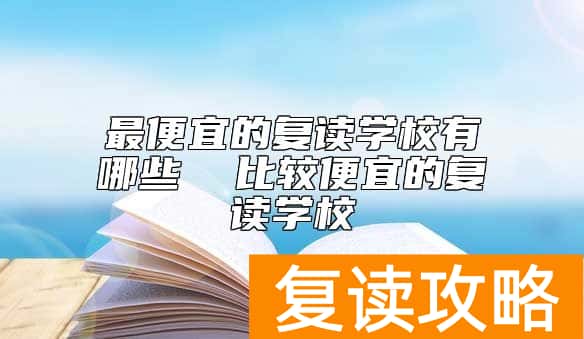最便宜的复读学校有哪些  比较便宜的复读学校