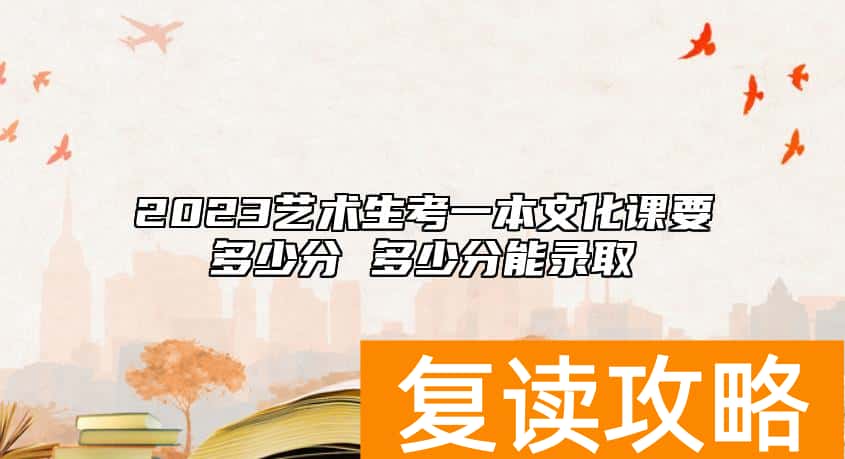 2023艺术生考一本文化课要多少分 多少分能录取
