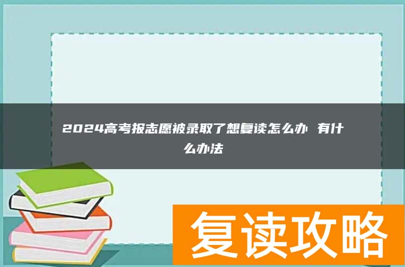 2024高考报志愿被录取了想复读怎么办 有什么办法