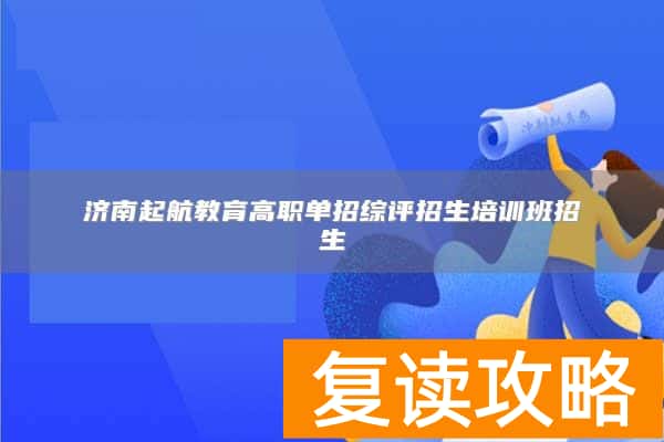 济南起航教育高职单招综评招生培训班招生