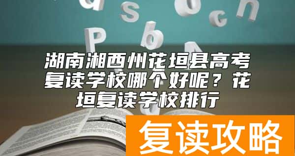 湖南湘西州花垣县高考复读学校哪个好呢？花垣复读学校排行