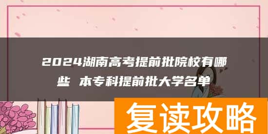 2024湖南高考提前批院校有哪些 本专科提前批大学名单
