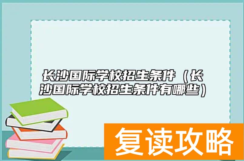 长沙国际学校招生条件（长沙国际学校招生条件有哪些）