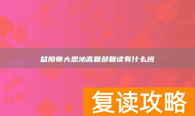 益阳师大思沁高复部复读有什么班