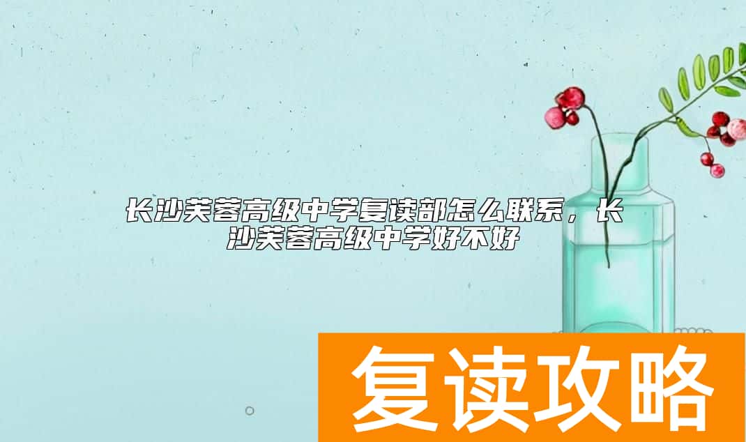 长沙芙蓉高级中学复读部怎么联系，长沙芙蓉高级中学好不好