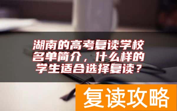 湖南的高考复读学校名单简介，什么样的学生适合选择复读？