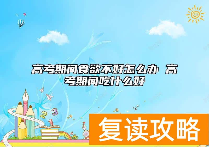 高考期间食欲不好怎么办 高考期间吃什么好