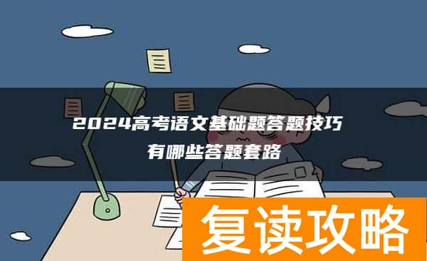 2024高考语文基础题答题技巧 有哪些答题套路