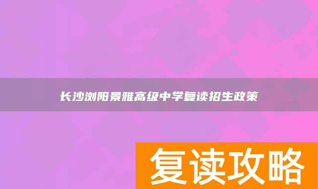 长沙浏阳景雅高级中学复读招生政策