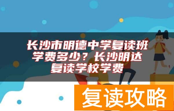 长沙市明德中学复读班学费多少？长沙明达复读学校学费