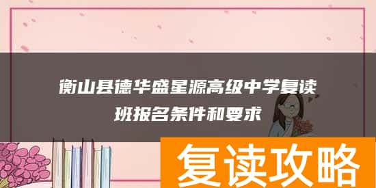 衡山县德华盛星源高级中学复读班报名条件和要求