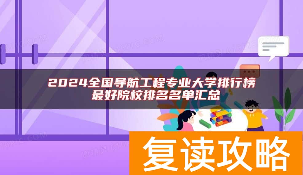 2024全国导航工程专业大学排行榜 最好院校排名名单汇总