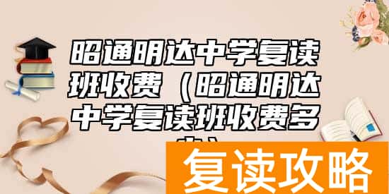 昭通明达中学复读班收费（昭通明达中学复读班收费多少）