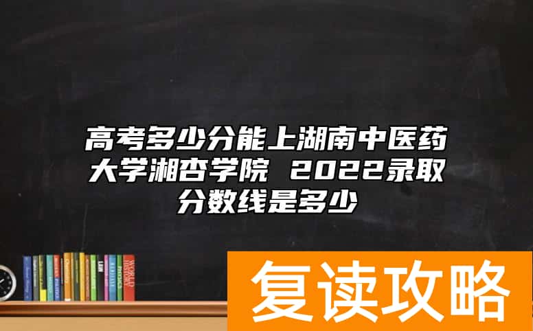高考多少分能上湖南中医药大学湘杏学院 2022录取分数线是多少