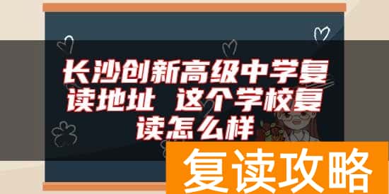 长沙创新高级中学复读地址 这个学校复读怎么样