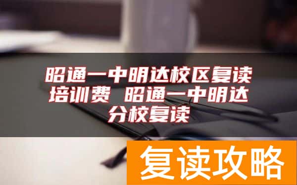 昭通一中明达校区复读培训费 昭通一中明达分校复读