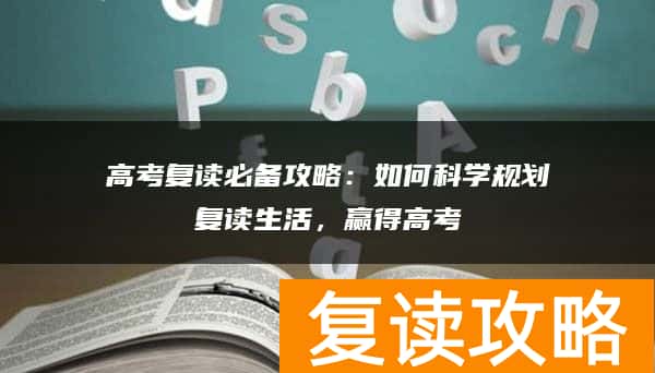 高考复读必备攻略：如何科学规划复读生活，赢得高考