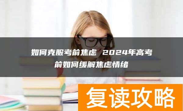 如何克服考前焦虑 2024年高考前如何缓解焦虑情绪