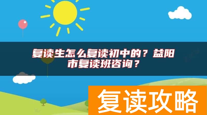 复读生怎么复读初中的？益阳市复读班咨询？