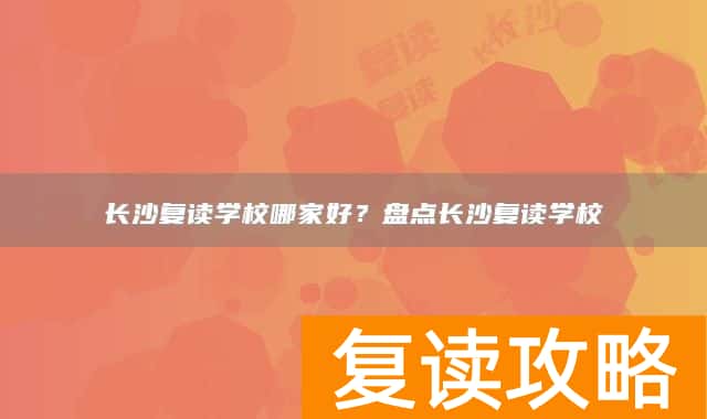 长沙复读学校哪家好？盘点长沙复读学校