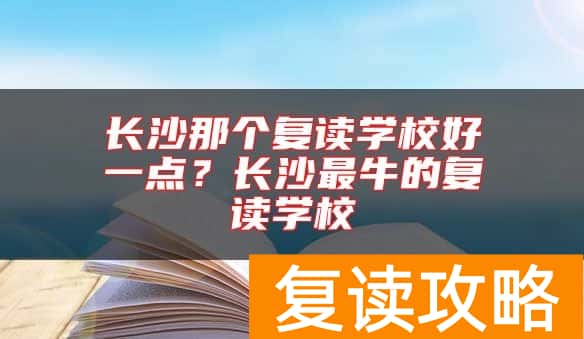 长沙那个复读学校好一点？长沙最牛的复读学校