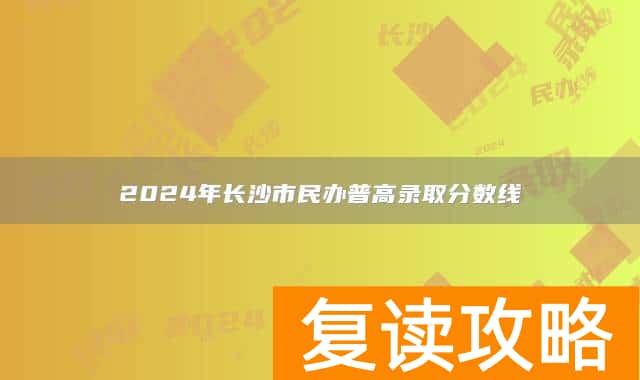 2024年长沙市民办普高录取分数线