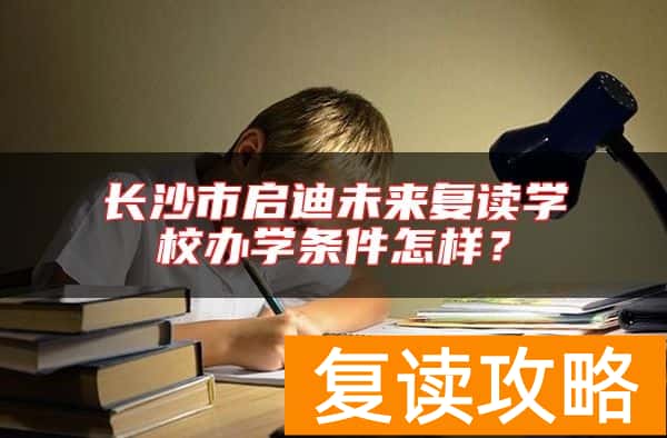 长沙市启迪未来复读学校办学条件怎样？