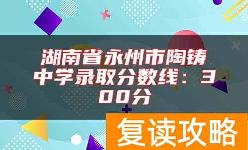 湖南省永州市陶铸中学录取分数线：300分