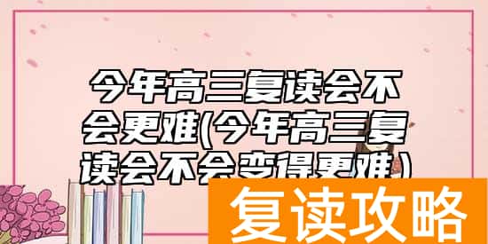 今年高三复读会不会更难(今年高三复读会不会变得更难）