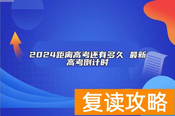 2024距离高考还有多久 最新高考倒计时