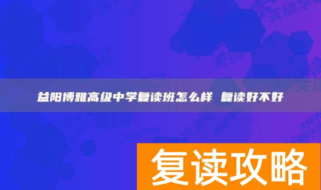益阳博雅高级中学复读班怎么样 益阳博雅高级中学复读好不好