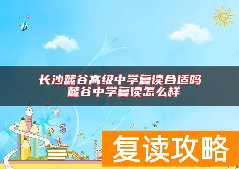 长沙麓谷高级中学复读合适吗 麓谷中学复读怎么样
