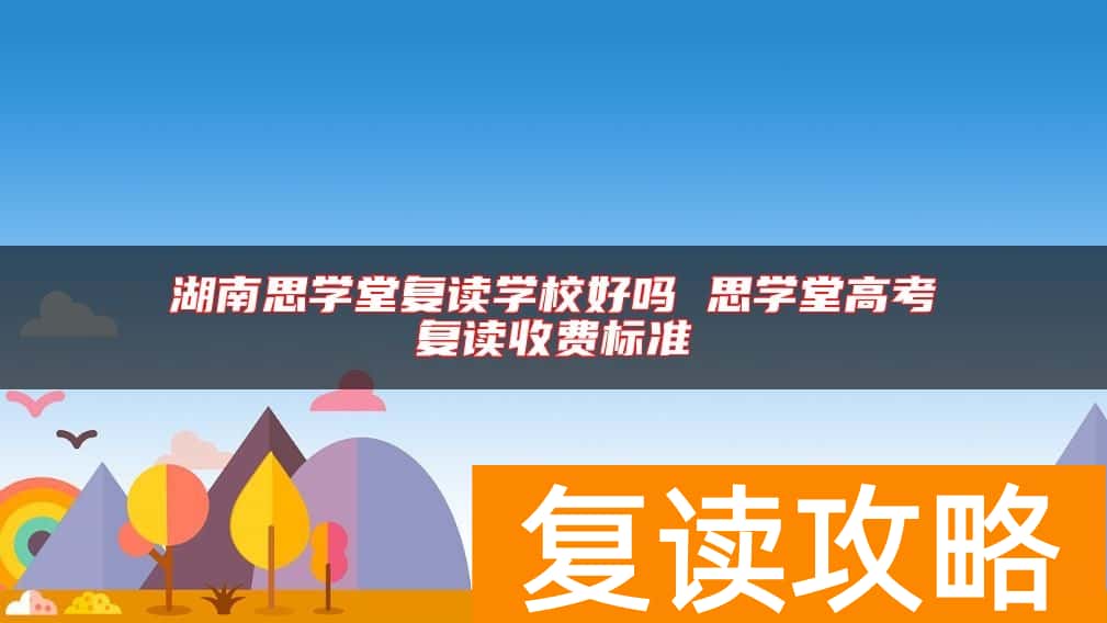 湖南思学堂复读学校好吗 思学堂高考复读收费标准