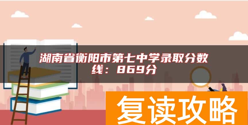 湖南省衡阳市第七中学录取分数线：869分