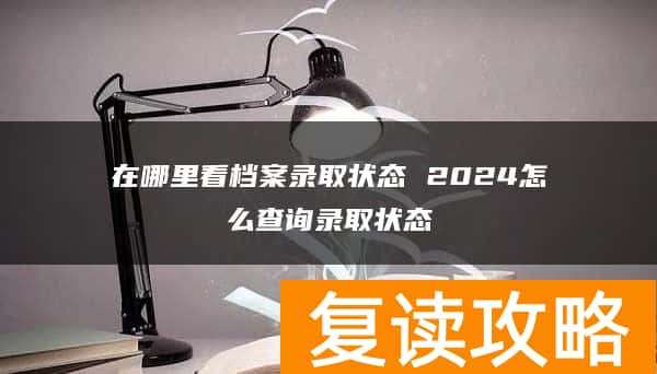 在哪里看档案录取状态 2024怎么查询录取状态